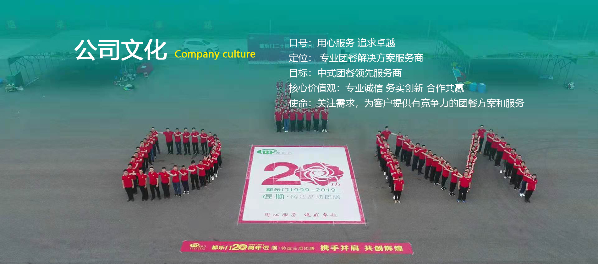 口號(hào)：用心服務(wù) 追求卓越   定位： 團(tuán)餐整體服務(wù)專(zhuān)家 目標(biāo)：中式團(tuán)餐領(lǐng)先服務(wù)商 核心價(jià)值觀(guān)：專(zhuān)業(yè)誠(chéng)信 務(wù)實(shí)創(chuàng)新 合作共贏(yíng) 使命：關(guān)注需求，為客戶(hù)提供有競(jìng)爭(zhēng)力的團(tuán)餐方案和服務(wù)